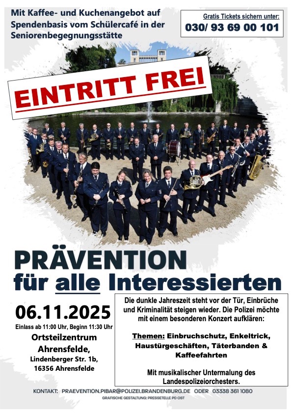 Präventivkonzert des Landespolizeiorchesters im Ortsteilzentrum Ahrensfelde Die dunkle Jahreszeit steht vor der Tür, Einbrüche und Kriminalität steigen wieder. Die Polizei möchte mit einem besonderen Konzert aufklären: Themen: Einbruchschutz, Enkeltrick, Haustürgeschäfte, Täterbanden & Kaffeefahrten. Mit musikalischer Untermalung des Landespolizeiorchesters. Das Konzert richtet sich an alle Interessierten und ist kostenfrei. Karten kann man per Telefon im Rathaus Ahrensfelde reservieren. 6. November um 11.30 Uhr.